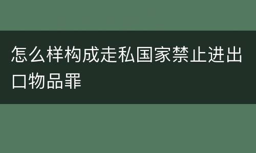 怎么样构成走私国家禁止进出口物品罪