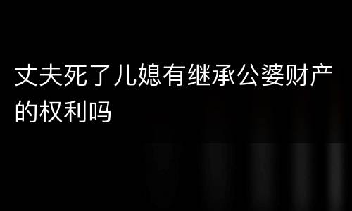 丈夫死了儿媳有继承公婆财产的权利吗