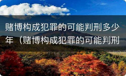 赌博构成犯罪的可能判刑多少年（赌博构成犯罪的可能判刑多少年呢）