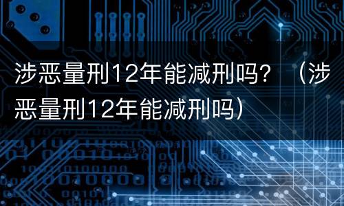 涉恶量刑12年能减刑吗？（涉恶量刑12年能减刑吗）
