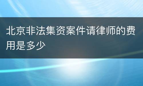 北京非法集资案件请律师的费用是多少