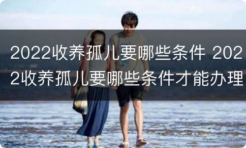 2022收养孤儿要哪些条件 2022收养孤儿要哪些条件才能办理