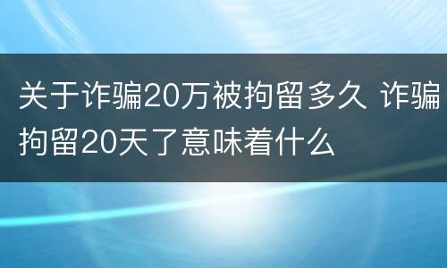 关于诈骗20万被拘留多久 诈骗拘留20天了意味着什么