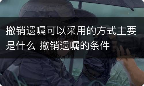 撤销遗嘱可以采用的方式主要是什么 撤销遗嘱的条件
