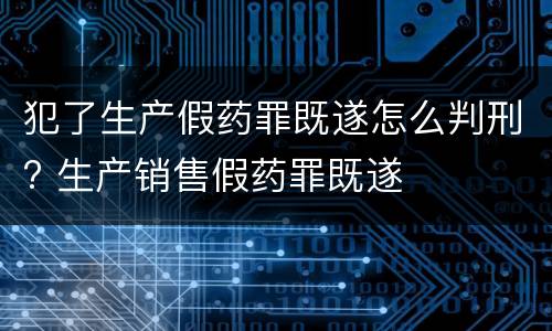 犯了生产假药罪既遂怎么判刑? 生产销售假药罪既遂