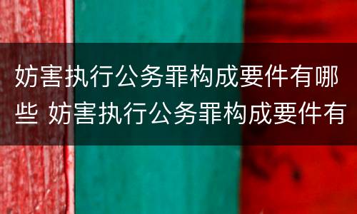 妨害执行公务罪构成要件有哪些 妨害执行公务罪构成要件有哪些要求