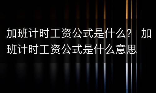 加班计时工资公式是什么？ 加班计时工资公式是什么意思