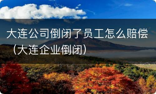 大连公司倒闭了员工怎么赔偿（大连企业倒闭）