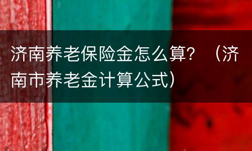 济南养老保险金怎么算？（济南市养老金计算公式）