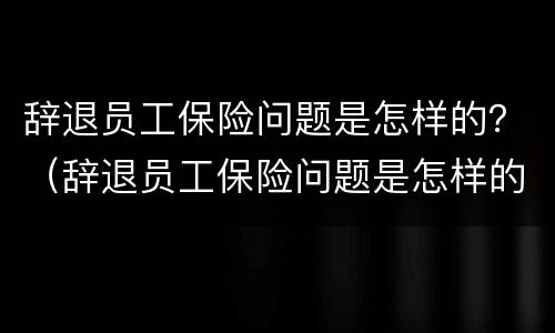 辞退员工保险问题是怎样的？（辞退员工保险问题是怎样的情况）
