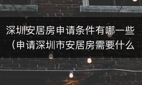 深圳安居房申请条件有哪一些（申请深圳市安居房需要什么条件）
