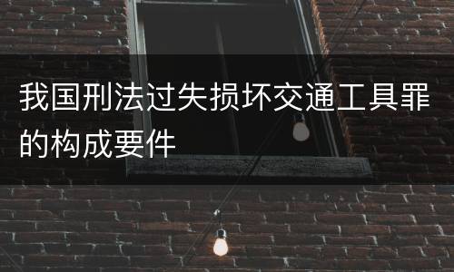 我国刑法过失损坏交通工具罪的构成要件