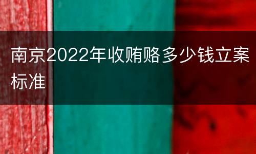 南京2022年收贿赂多少钱立案标准