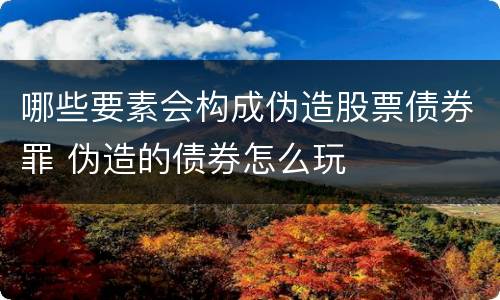 哪些要素会构成伪造股票债券罪 伪造的债券怎么玩