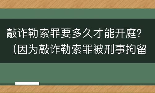 敲诈勒索罪要多久才能开庭？（因为敲诈勒索罪被刑事拘留多久才会开庭）