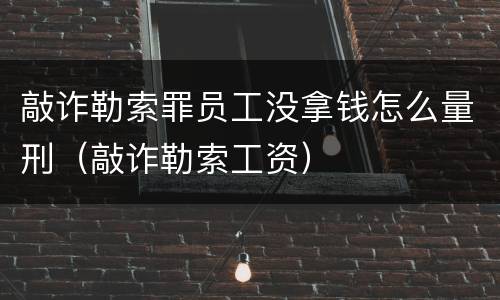 敲诈勒索罪员工没拿钱怎么量刑（敲诈勒索工资）