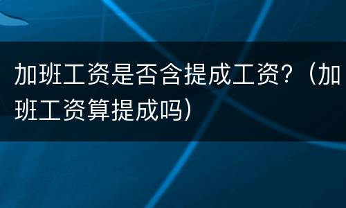 加班工资是否含提成工资?（加班工资算提成吗）