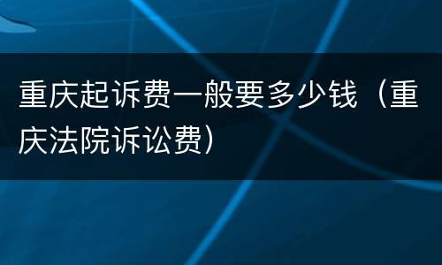 重庆起诉费一般要多少钱（重庆法院诉讼费）