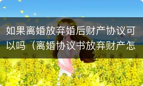 如果离婚放弃婚后财产协议可以吗（离婚协议书放弃财产怎么写）