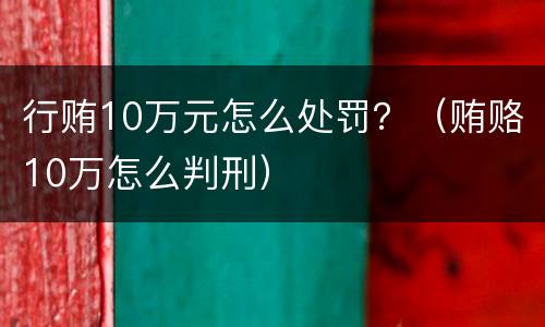 行贿10万元怎么处罚？（贿赂10万怎么判刑）