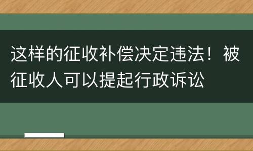 这样的征收补偿决定违法！被征收人可以提起行政诉讼