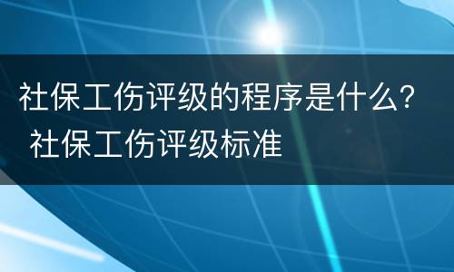 社保工伤评级的程序是什么？ 社保工伤评级标准
