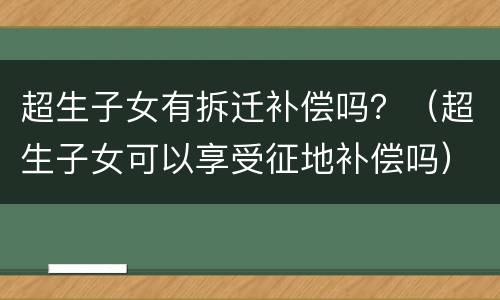 超生子女有拆迁补偿吗？（超生子女可以享受征地补偿吗）
