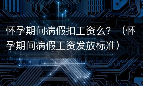 怀孕期间病假扣工资么？（怀孕期间病假工资发放标准）