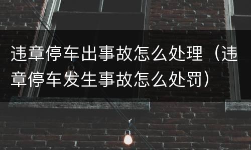 违章停车出事故怎么处理（违章停车发生事故怎么处罚）