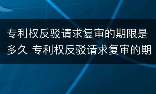 专利权反驳请求复审的期限是多久 专利权反驳请求复审的期限是多久啊