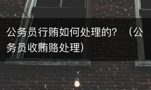 公务员行贿如何处理的？（公务员收贿赂处理）