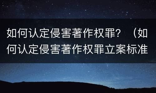 如何认定侵害著作权罪？（如何认定侵害著作权罪立案标准）
