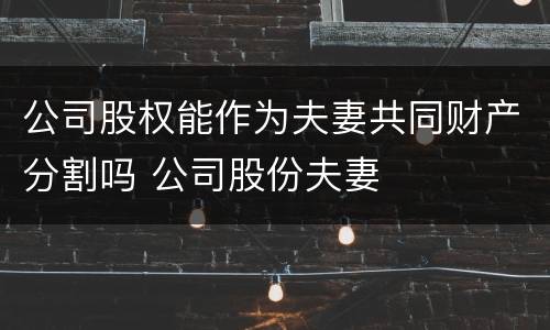 公司股权能作为夫妻共同财产分割吗 公司股份夫妻