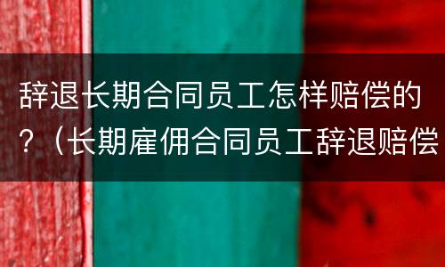 辞退长期合同员工怎样赔偿的?（长期雇佣合同员工辞退赔偿方法）