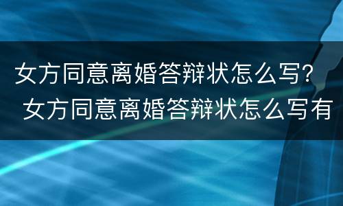 女方同意离婚答辩状怎么写？ 女方同意离婚答辩状怎么写有利