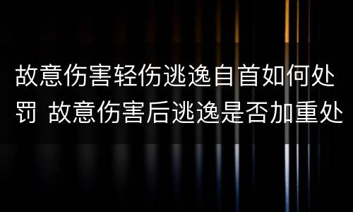 故意伤害轻伤逃逸自首如何处罚 故意伤害后逃逸是否加重处罚