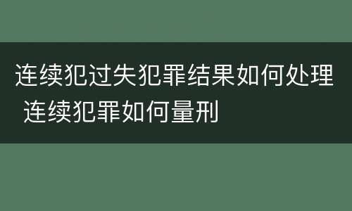 连续犯过失犯罪结果如何处理 连续犯罪如何量刑