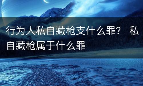 行为人私自藏枪支什么罪？ 私自藏枪属于什么罪