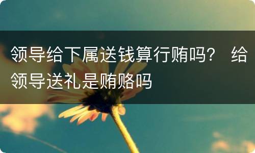 领导给下属送钱算行贿吗？ 给领导送礼是贿赂吗