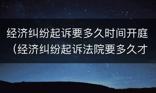 经济纠纷起诉要多久时间开庭（经济纠纷起诉法院要多久才受理）