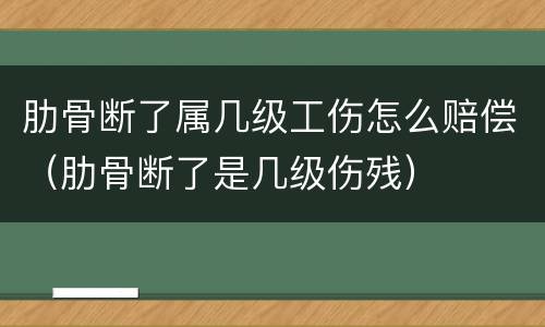 肋骨断了属几级工伤怎么赔偿（肋骨断了是几级伤残）