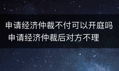 申请经济仲裁不付可以开庭吗 申请经济仲裁后对方不理