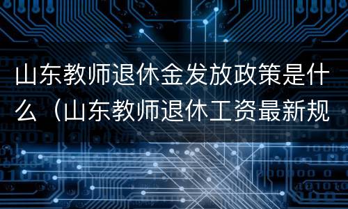 山东教师退休金发放政策是什么（山东教师退休工资最新规定2020）