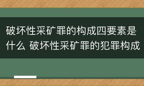 破坏性采矿罪的构成四要素是什么 破坏性采矿罪的犯罪构成