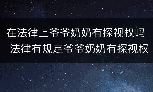 在法律上爷爷奶奶有探视权吗 法律有规定爷爷奶奶有探视权么