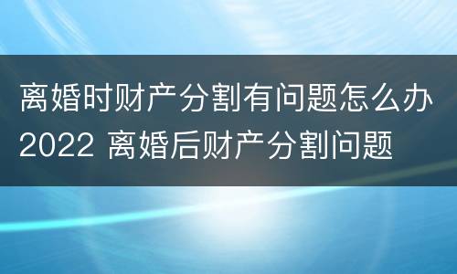 离婚时财产分割有问题怎么办2022 离婚后财产分割问题