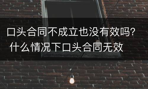 口头合同不成立也没有效吗？ 什么情况下口头合同无效