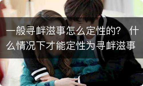 一般寻衅滋事怎么定性的？ 什么情况下才能定性为寻衅滋事
