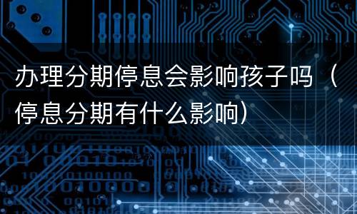 办理分期停息会影响孩子吗（停息分期有什么影响）