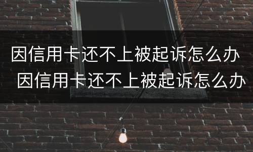 因信用卡还不上被起诉怎么办 因信用卡还不上被起诉怎么办呢